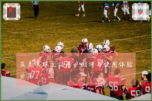 亚美买球主站用户测评与使用体验分享