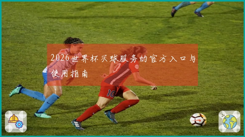 2026世界杯买球服务的官方入口与使用指南