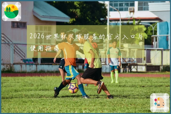 2026世界杯买球服务的官方入口与使用指南
