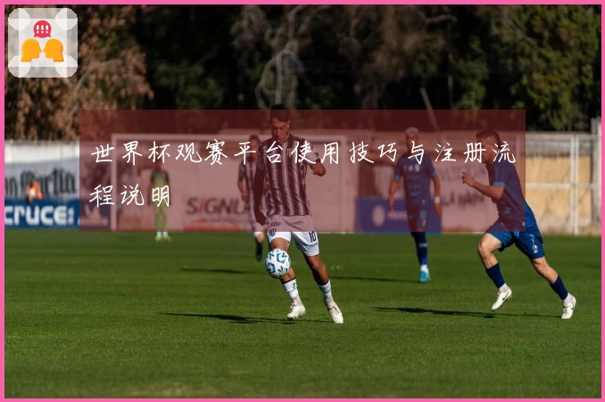 世界杯观赛平台使用技巧与注册流程说明