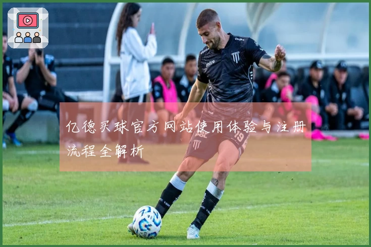 亿德买球官方网站使用体验与注册流程全解析