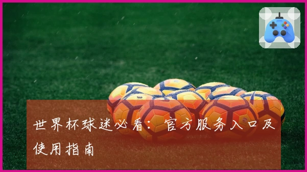 世界杯球迷必看：官方服务入口及使用指南